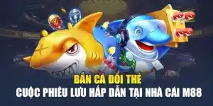 Bắn Cá Đổi Thẻ – Cuộc Phiêu Lưu Hấp Dẫn Tại Nhà Cái M88